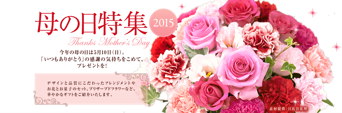 母の日特集2015 今年の母の日は5月10日（日）。「いつもありがとう」の感謝の気持ちをこめて、プレゼントを！ デザインと品質にこだわったアレンジメントやお花とお菓子のセット、プリザーブドフラワーなど、華やかなギフトをご紹介いたします。 素材提供：日比谷花壇