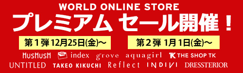 WORLD ONLINE STORE プレミアムセール開催！ 第1弾12月25日（金）～ 第2弾1月1日（金）～ HUSHUSH index grove aquagirl THE SHOP TK UNTITLED TAKEO KIKUCHI Reflect INDIVI DRESSTERIOR