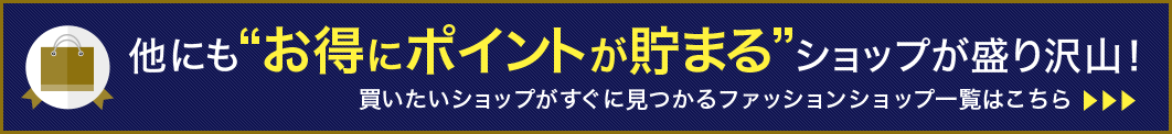 他にも“お得にポイントが貯まる”ショップが盛り沢山！買いたいショップがすぐに見つかるファッションショップ一覧はこちら