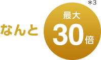 なんと最大30倍＊3