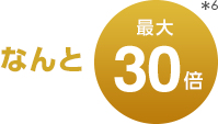 なんと最大30倍＊3