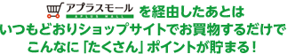 アプラスモールを経由したあとはいつもどおりショップサイトでお買物するだけでこんなに「たくさん」ポイントが貯まる！