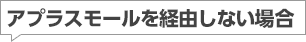 アプラスモールを経由しない場合