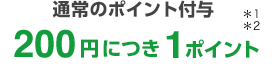 通常のポイント付与 200円につき1ポイント＊1＊2