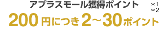 アプラスモール獲得ポイント 200円につき2～30ポイント＊1＊2