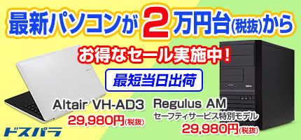 最新パソコンが2万円台(税抜)から お得なセール実施中! 最短当日出荷 Altair VH-AD3 29,980円(税抜) Regulus AM セーフティサービス特別モデル 29,980円(税抜) ドスパラ