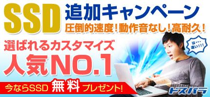 SSD 追加キャンペーン 圧倒的速度!動作音なし!高耐久! 選ばれるカスタマイズ人気NO.1 今ならSSD 無料プレゼント! は・・・速い!!! ドスパラ