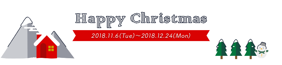Happy Christmas 2018.11.6（Tue）～2018.12.24（Mon）