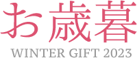 お歳暮 WINTER GIFT 2023 大切な方へ、一年の感謝の気持ちを込めたおくりものを - 2023年 10月17日（火）~ 2023年12月18日（月）