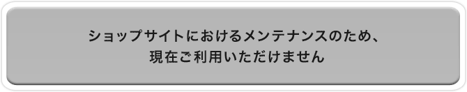 ショップサイトにおけるメンテナンスのため、現在ご利用いただけません